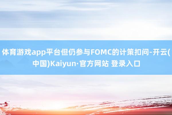 体育游戏app平台但仍参与FOMC的计策扣问-开云(中国)Kaiyun·官方网站 登录入口